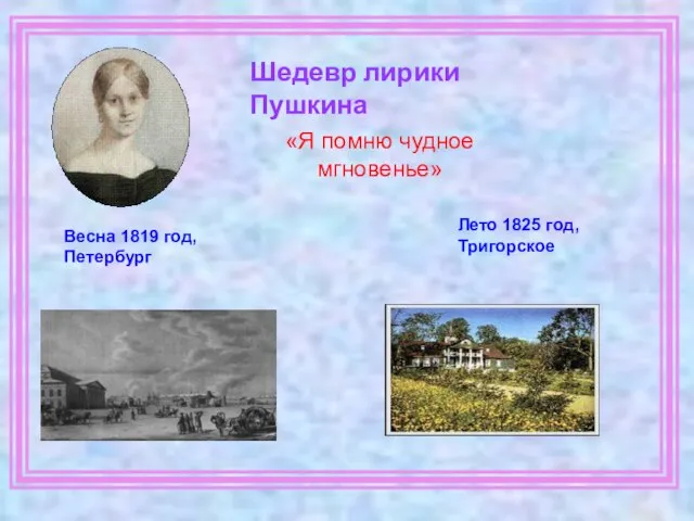 Шедевр лирики Пушкина Весна 1819 год, Петербург Лето 1825 год, Тригорское «Я помню чудное мгновенье»