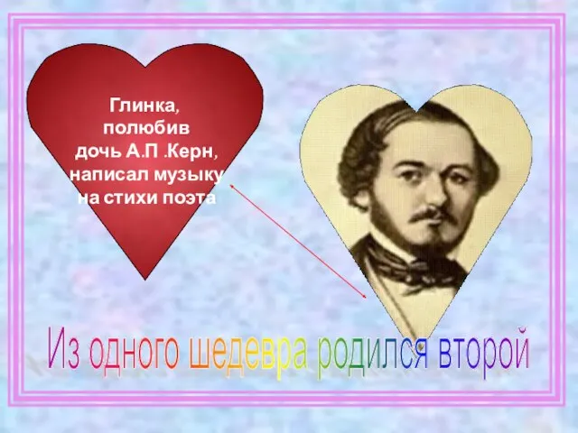 Глинка, полюбив дочь А.П .Керн, написал музыку на стихи поэта Из одного шедевра родился второй