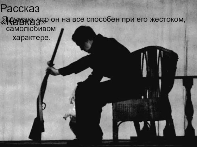 Рассказ «Кавказ» Я думаю, что он на все способен при его жестоком, самолюбивом характере.