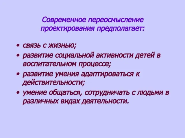 Современное переосмысление проектирования предполагает: связь с жизнью; развитие социальной активности детей в