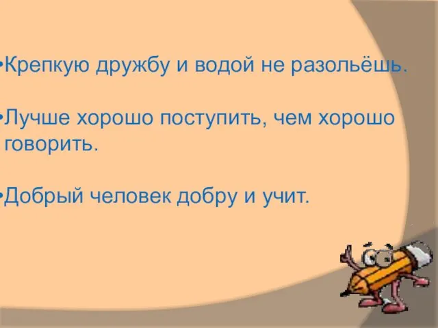 Крепкую дружбу и водой не разольёшь. Лучше хорошо поступить, чем хорошо говорить.