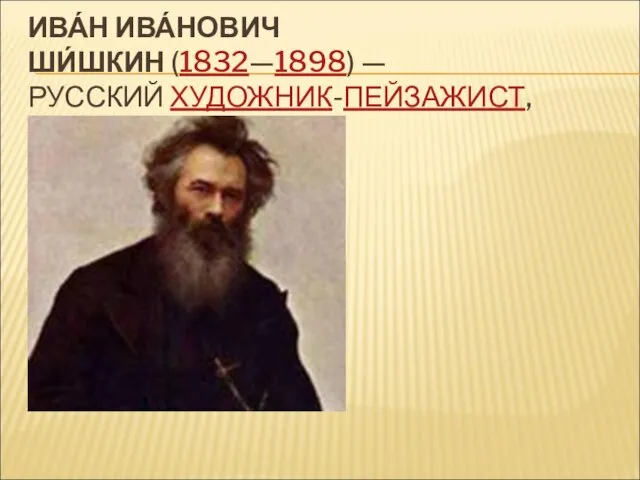 ИВА́Н ИВА́НОВИЧ ШИ́ШКИН (1832—1898) — РУССКИЙ ХУДОЖНИК-ПЕЙЗАЖИСТ,