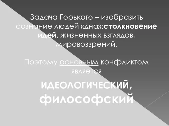 Задача Горького – изобразить сознание людей «дна»:столкновение идей, жизненных взглядов, мировоззрений. Поэтому