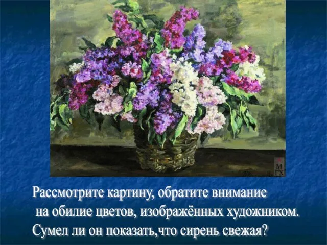 Рассмотрите картину, обратите внимание на обилие цветов, изображённых художником. Сумел ли он показать,что сирень свежая?