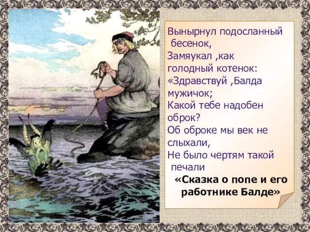 Вынырнул подосланный бесенок, Замяукал ,как голодный котенок: «Здравствуй ,Балда мужичок; Какой тебе