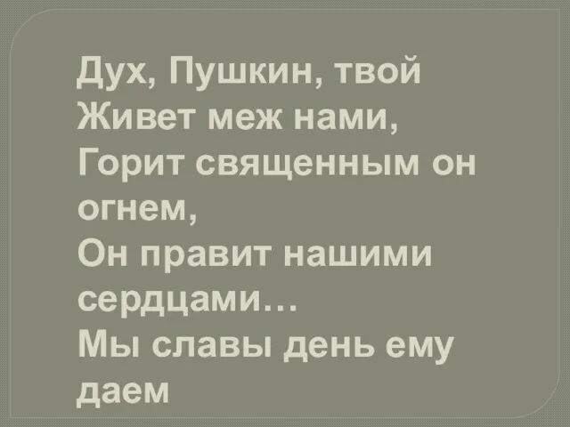 Дух, Пушкин, твой Живет меж нами, Горит священным он огнем, Он правит