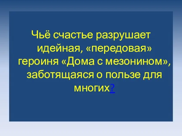 Чьё счастье разрушает идейная, «передовая» героиня «Дома с мезонином», заботящаяся о пользе для многих?