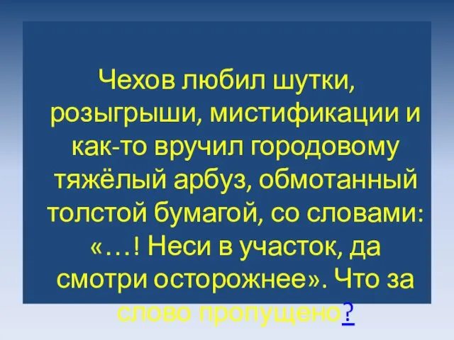 Чехов любил шутки, розыгрыши, мистификации и как-то вручил городовому тяжёлый арбуз, обмотанный