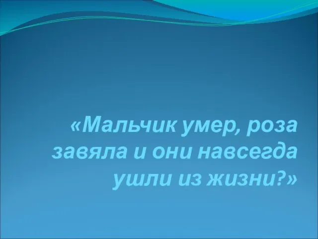 «Мальчик умер, роза завяла и они навсегда ушли из жизни?»