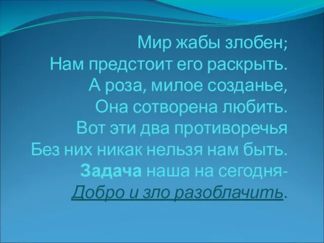 Мир жабы злобен; Нам предстоит его раскрыть. А роза, милое созданье, Она