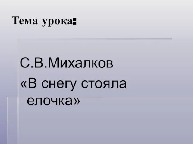 Тема урока: С.В.Михалков «В снегу стояла елочка»