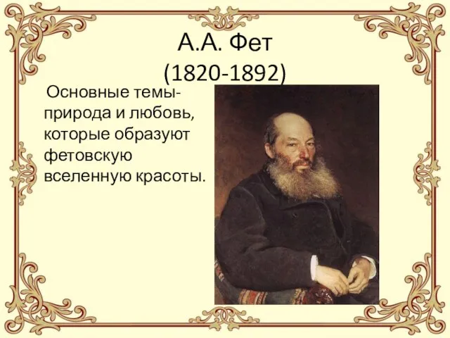 А.А. Фет (1820-1892) Основные темы- природа и любовь, которые образуют фетовскую вселенную красоты.