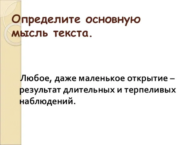 Определите основную мысль текста. Любое, даже маленькое открытие – результат длительных и терпеливых наблюдений.