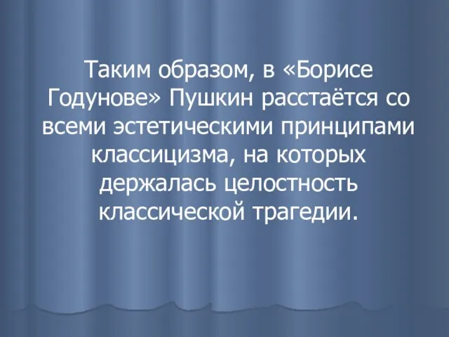 Таким образом, в «Борисе Годунове» Пушкин расстаётся со всеми эстетическими принципами классицизма,