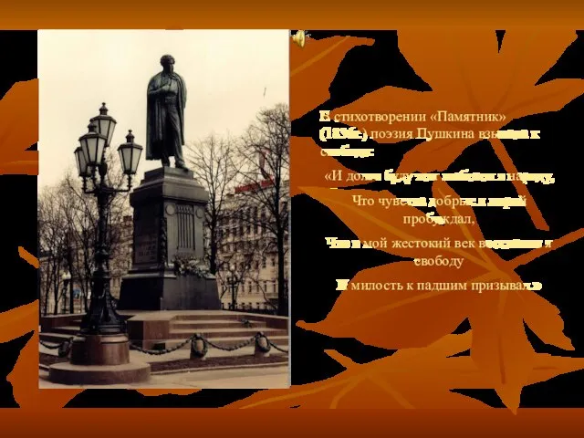 В стихотворении «Памятник» (1836г.) поэзия Пушкина взывала к свободе: «И долго буду