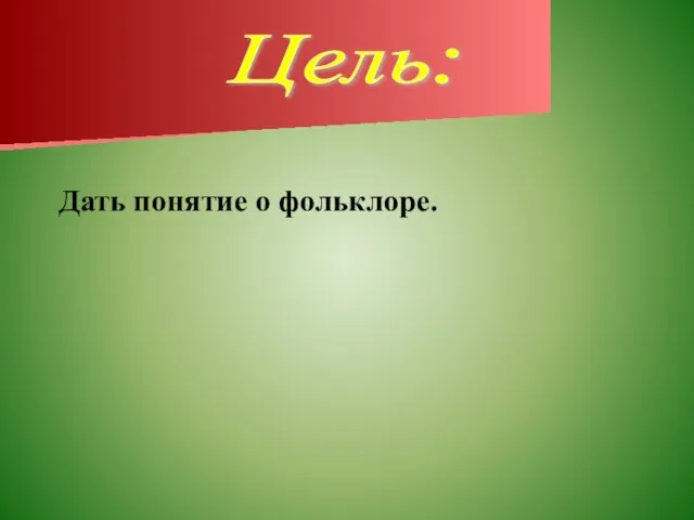 Цель: Дать понятие о фольклоре.