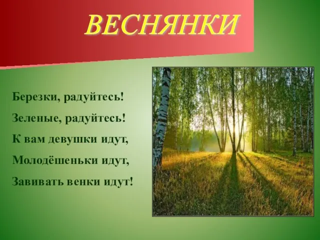 ВЕСНЯНКИ Березки, радуйтесь! Зеленые, радуйтесь! К вам девушки идут, Молодёшеньки идут, Завивать венки идут!