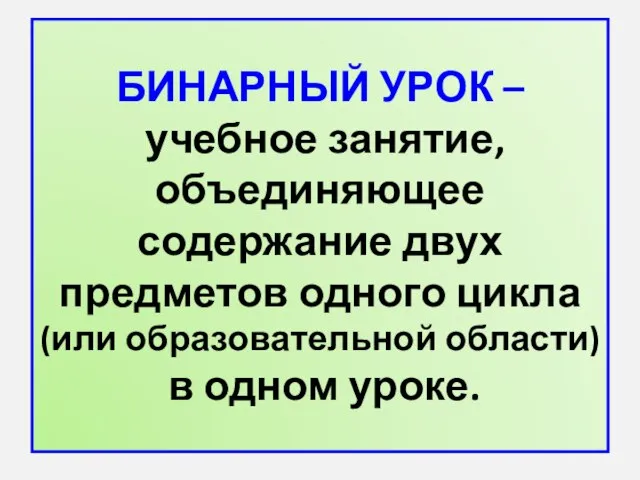 БИНАРНЫЙ УРОК – учебное занятие, объединяющее содержание двух предметов одного цикла (или