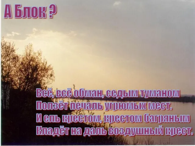 А Блок ? Всё, всё обман, седым туманом Ползёт печаль угрюмых мест.