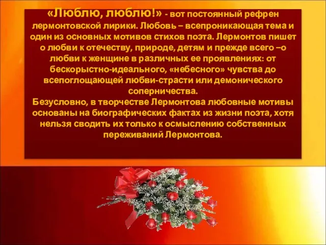 «Люблю, люблю!» - вот постоянный рефрен лермонтовской лирики. Любовь – всепроникающая тема