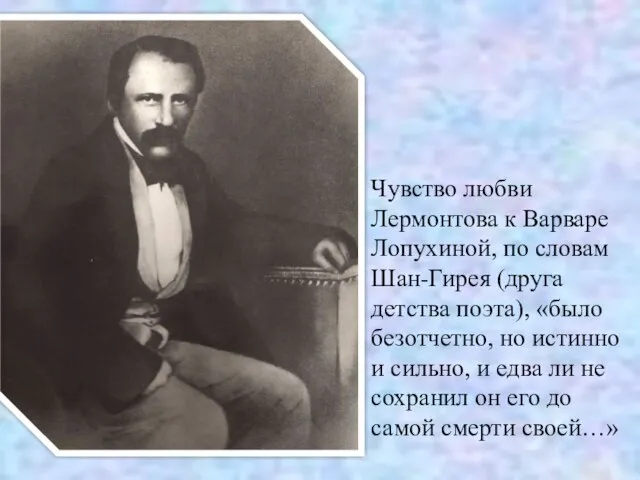 Чувство любви Лермонтова к Варваре Лопухиной, по словам Шан-Гирея (друга детства поэта),