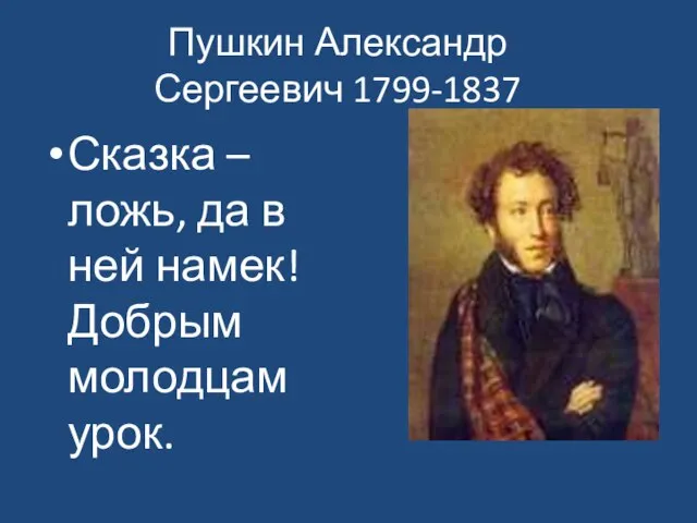 Пушкин Александр Сергеевич 1799-1837 Сказка –ложь, да в ней намек! Добрым молодцам урок.