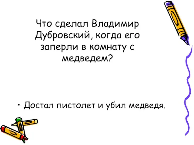 Что сделал Владимир Дубровский, когда его заперли в комнату с медведем? Достал пистолет и убил медведя.