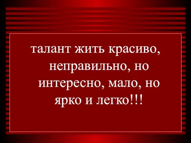 талант жить красиво, неправильно, но интересно, мало, но ярко и легко!!!