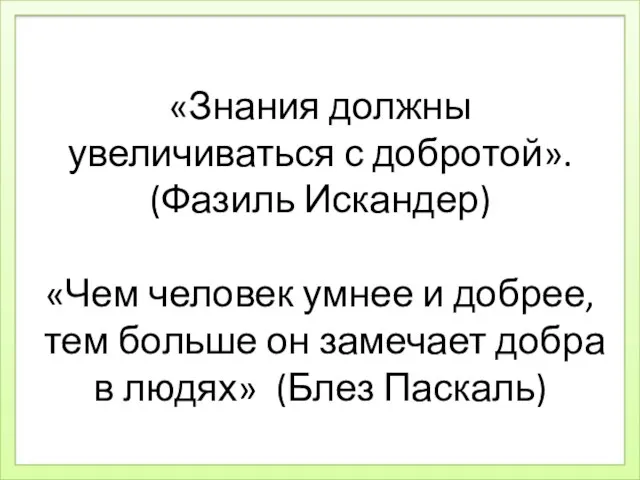 «Знания должны увеличиваться с добротой». (Фазиль Искандер) «Чем человек умнее и добрее,