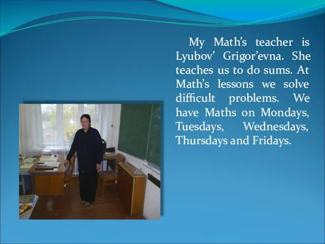 My Math’s teacher is Lyubov’ Grigor’evna. She teaches us to do sums.