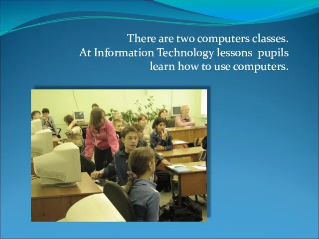 There are two computers classes. At Information Technology lessons pupils learn how to use computers.