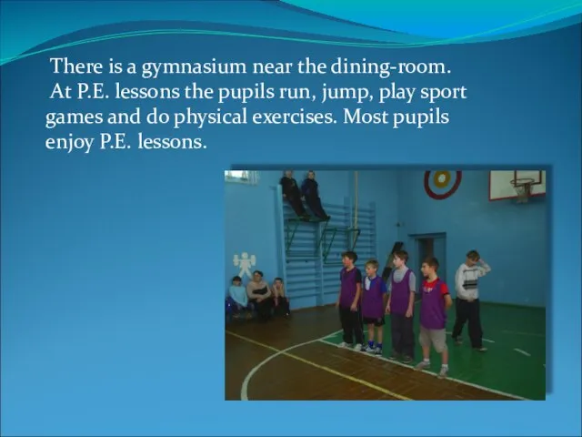 There is a gymnasium near the dining-room. At P.E. lessons the pupils