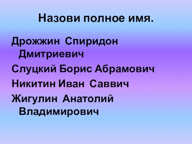 Назови полное имя. Дрожжин Спиридон Дмитриевич Слуцкий Борис Абрамович Никитин Иван Саввич Жигулин Анатолий Владимирович