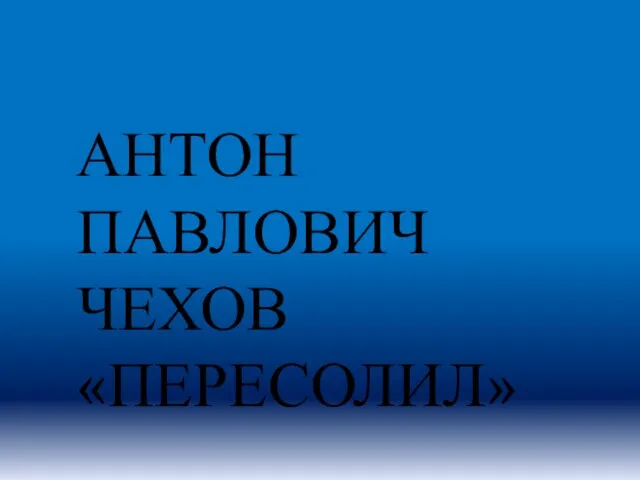 АНТОН ПАВЛОВИЧ ЧЕХОВ «ПЕРЕСОЛИЛ»