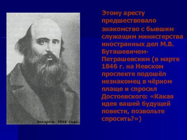 Этому аресту предшествовало знакомство с бывшим служащим министерства иностранных дел М.В.Буташевичем-Петрашевским (в