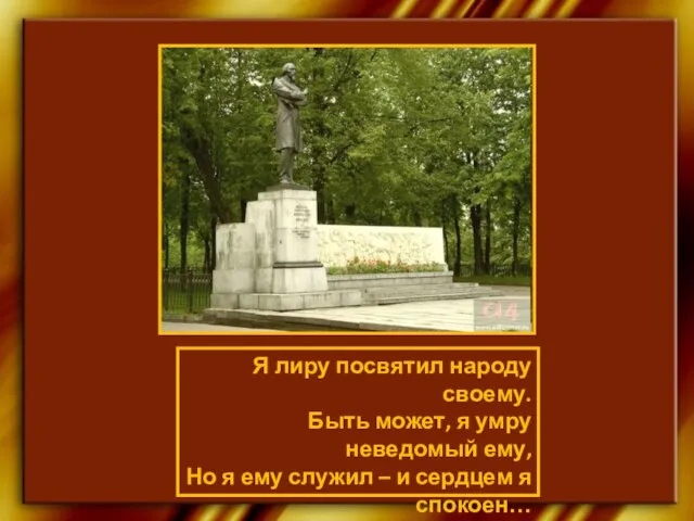 Я лиру посвятил народу своему. Быть может, я умру неведомый ему, Но