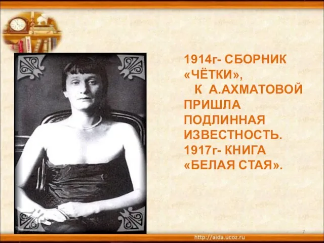 * 1914г- СБОРНИК «ЧЁТКИ», К А.АХМАТОВОЙ ПРИШЛА ПОДЛИННАЯ ИЗВЕСТНОСТЬ. 1917г- КНИГА «БЕЛАЯ СТАЯ».