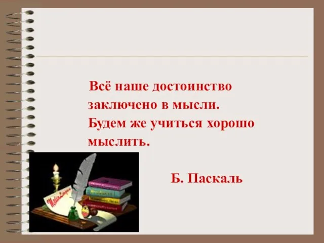 Всё наше достоинство заключено в мысли. Будем же учиться хорошо мыслить. Б. Паскаль