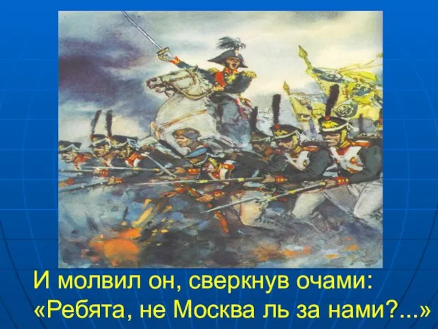 И молвил он, сверкнув очами: «Ребята, не Москва ль за нами?...»