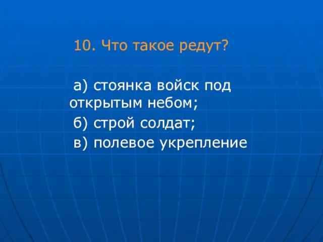 10. Что такое редут? а) стоянка войск под открытым небом; б) строй солдат; в) полевое укрепление