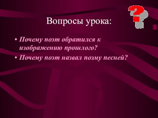 Вопросы урока: Почему поэт обратился к изображению прошлого? Почему поэт назвал поэму песней?