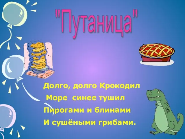 Долго, долго Крокодил Море синее тушил Пирогами и блинами И сушёными грибами. "Путаница"