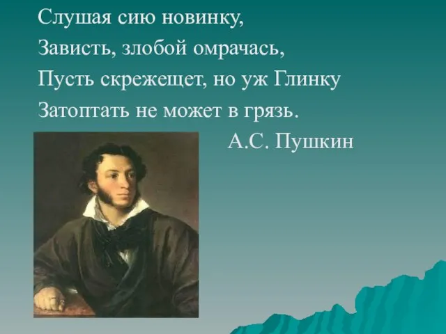 Слушая сию новинку, Зависть, злобой омрачась, Пусть скрежещет, но уж Глинку Затоптать