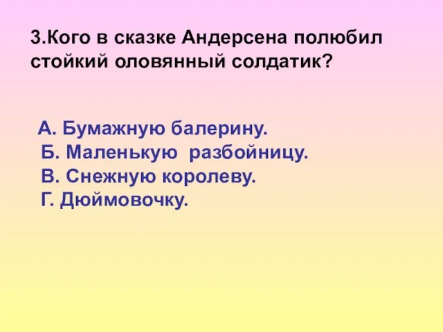 3.Кого в сказке Андерсена полюбил стойкий оловянный солдатик? А. Бумажную балерину. Б.