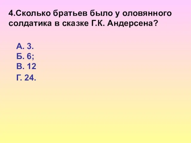 4.Сколько братьев было у оловянного солдатика в сказке Г.К. Андерсена? А. 3.