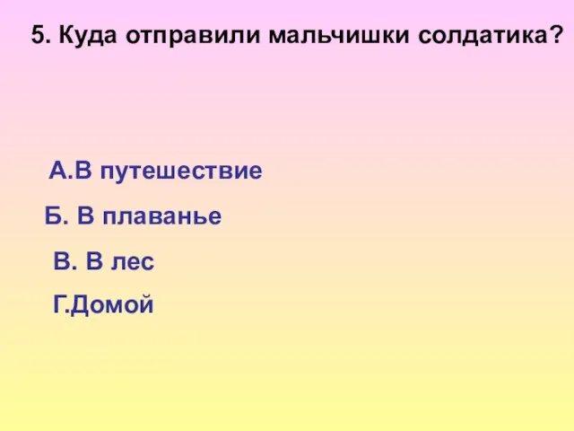 5. Куда отправили мальчишки солдатика? А.В путешествие Б. В плаванье В. В лес Г.Домой