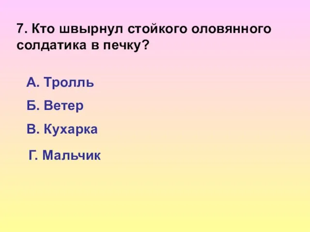 7. Кто швырнул стойкого оловянного солдатика в печку? А. Тролль Б. Ветер В. Кухарка Г. Мальчик