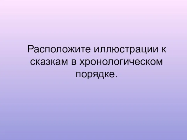 Расположите иллюстрации к сказкам в хронологическом порядке.