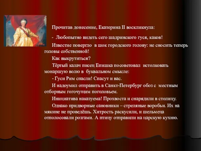 Прочитав донесение, Екатерина II воскликнула: - Любопытно видеть сего шадринского гуся, каков!