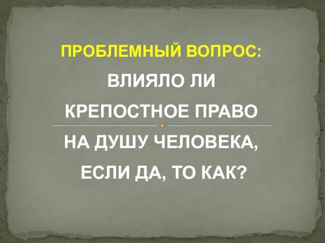 ПРОБЛЕМНЫЙ ВОПРОС: ВЛИЯЛО ЛИ КРЕПОСТНОЕ ПРАВО НА ДУШУ ЧЕЛОВЕКА, ЕСЛИ ДА, ТО КАК?